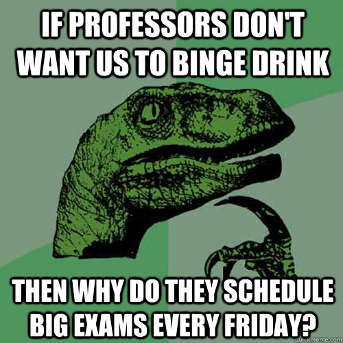 If professors don't want us to binge drink then why do they schedule big exams every friday? - If professors don't want us to binge drink then why do they schedule big exams every friday?  Philosoraptor