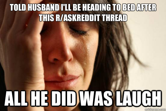Told husband i'll be heading to bed after this r/askreddit thread All he did was laugh  First World Problems