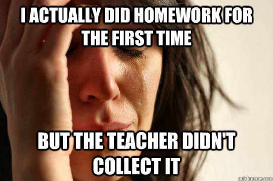 I actually did homework for the first time but the teacher didn't collect it  First World Problems