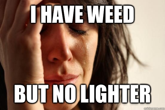I have weed But no lighter  First World Problems