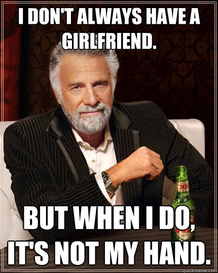 I don't always have a girlfriend. But when I do, it's not my hand.  The Most Interesting Man In The World