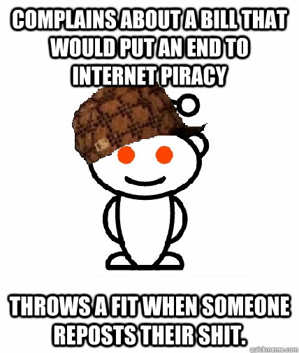 Complains about a bill that would put an end to internet piracy Throws a fit when someone reposts their shit.   Scumbag Redditor