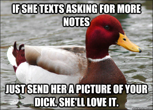 If she texts asking for more notes  just send her a picture of your dick. She'll love it.  Malicious Advice Mallard
