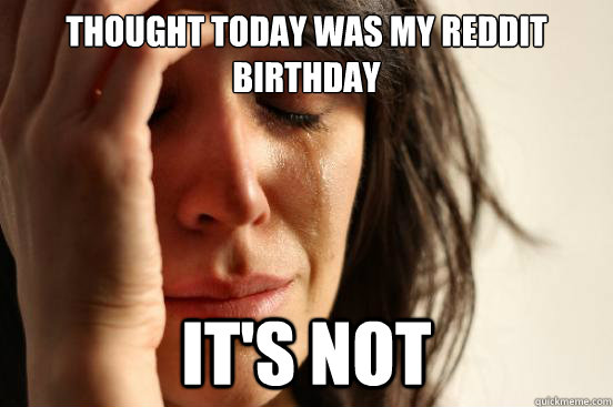 thought today was my reddit birthday it's not  First World Problems
