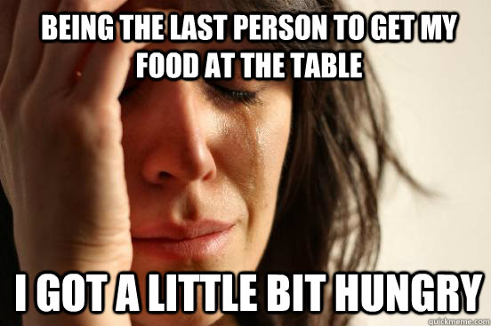 being the last person to get my food at the table I got a little bit hungry - being the last person to get my food at the table I got a little bit hungry  1st World Problems