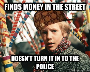 finds money in the street doesn't turn it in to the police - finds money in the street doesn't turn it in to the police  Scumbag Charlie Bucket