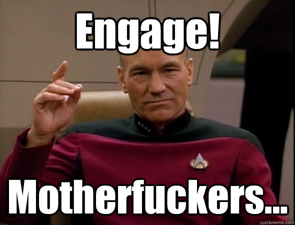 Engage! Motherfuckers... - Engage! Motherfuckers...  good captain picard