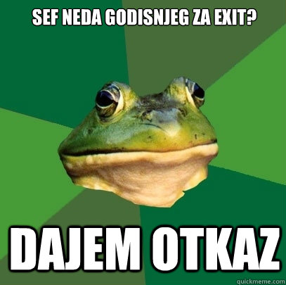 sef neda godisnjeg za exit? dajem otkaz  Foul Bachelor Frog