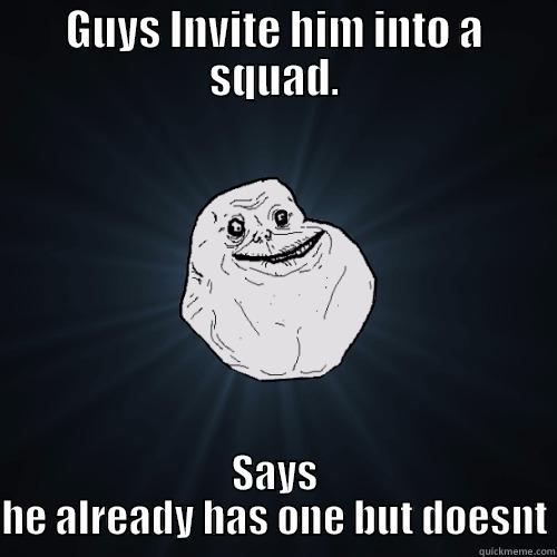 GUYS INVITE HIM INTO A SQUAD. SAYS HE ALREADY HAS ONE BUT DOESNT Forever Alone