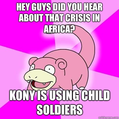 hey guys did you hear about that crisis in Africa? Kony is using child soldiers  Slowpoke