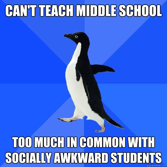 CAN'T TEACH MIDDLE SCHOOL TOO MUCH IN COMMON WITH SOCIALLY AWKWARD STUDENTS  Socially Awkward Penguin