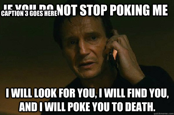 If you do not stop poking me I will look for you, I will find you, and I will poke you to death. Caption 3 goes here  Liam Neeson Taken