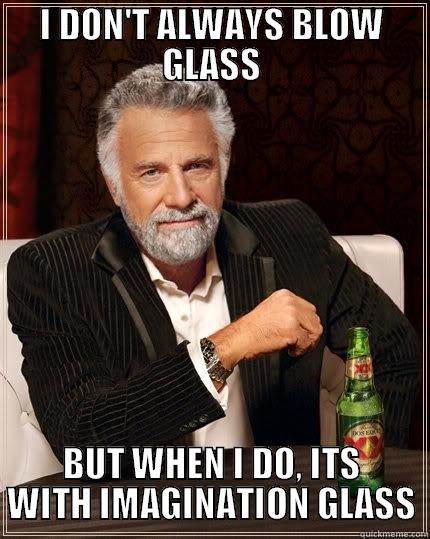 I DON'T ALWAYS BLOW GLASS BUT WHEN I DO, ITS WITH IMAGINATION GLASS The Most Interesting Man In The World