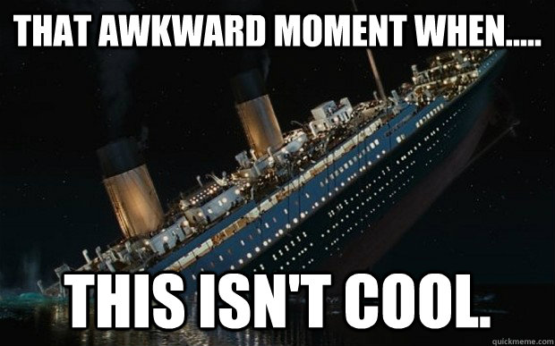 that awkward moment when..... this isn't cool. - that awkward moment when..... this isn't cool.  Bad Luck Titanic