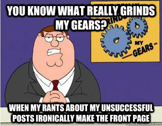 You Know What really grinds my gears? When my rants about my unsuccessful posts ironically make the front page  Grinds my gears