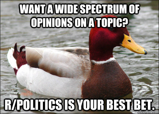 Want a wide spectrum of opinions on a topic? r/politics is your best bet.  Malicious Advice Mallard