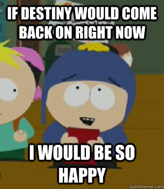 If Destiny would come back on right now I would be so happy  Craig - I would be so happy