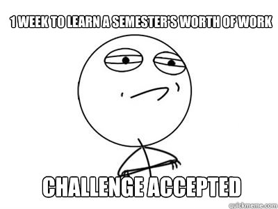 1 week to learn a Semester's worth of work CHALLENGE ACCEPTED  