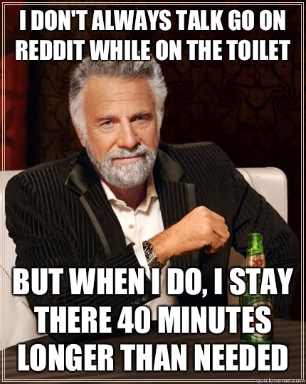 I don't always talk go on reddit while on the toilet but when I do, I stay there 40 minutes longer than needed  The Most Interesting Man In The World