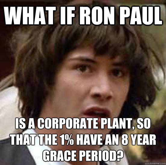 What if Ron Paul Is a corporate plant, so that the 1% have an 8 year grace period? - What if Ron Paul Is a corporate plant, so that the 1% have an 8 year grace period?  conspiracy keanu