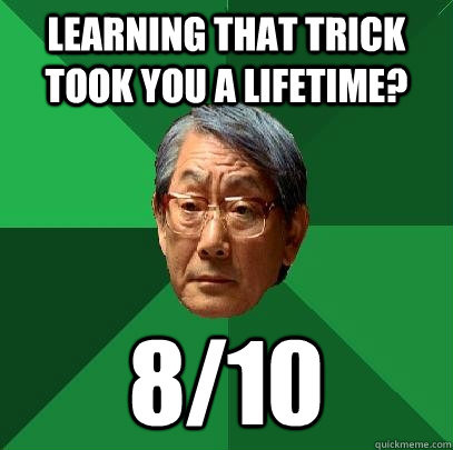 learning That trick took you a lifetime? 8/10  High Expectations Asian Father