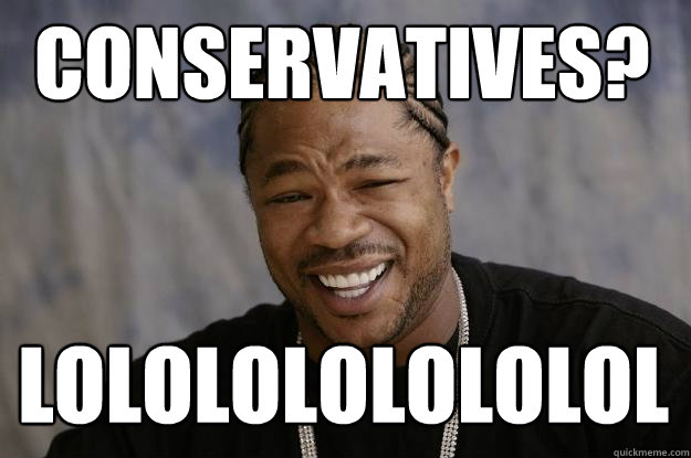 Conservatives? lololololololol - Conservatives? lololololololol  Xzibit meme