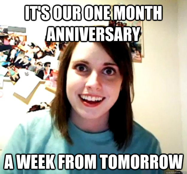 It's our one month Anniversary A week from tomorrow - It's our one month Anniversary A week from tomorrow  Overly Attached Girlfriend