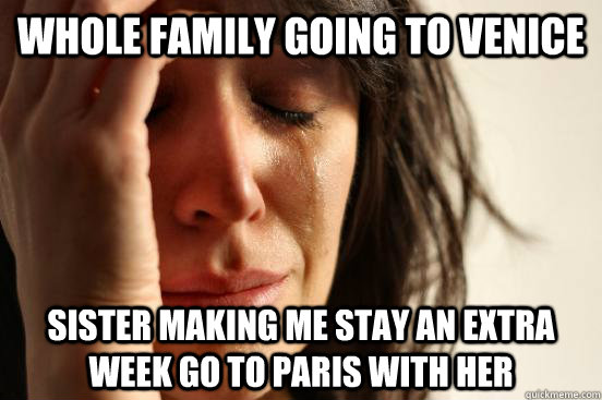 whole Family Going to venice sister making me stay an extra week go to paris with her  First World Problems