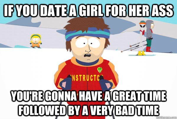 If you date a girl for her ass You're gonna have a great time followed by a very bad time  Super Cool Ski Instructor