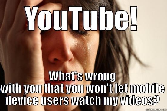 YOUTUBE! WHAT'S WRONG WITH YOU THAT YOU WON'T LET MOBILE DEVICE USERS WATCH MY VIDEOS? First World Problems
