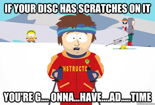 if your disc has scratches on it you're g.... onna...have....ad.....time  Super Cool Ski Instructor
