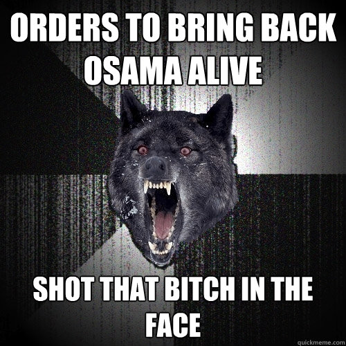 orders to bring back Osama alive Shot that bitch in the face  Insanity Wolf