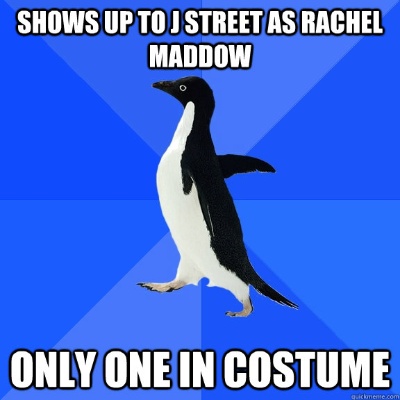 Shows up to J street as rachel maddow only one in costume  Socially Awkward Penguin