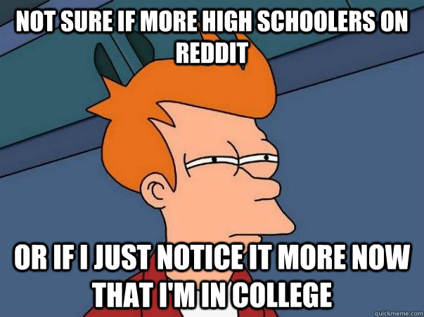 Not sure if more high schoolers on reddit Or if i just notice it more now that i'm in college  Not sure Fry