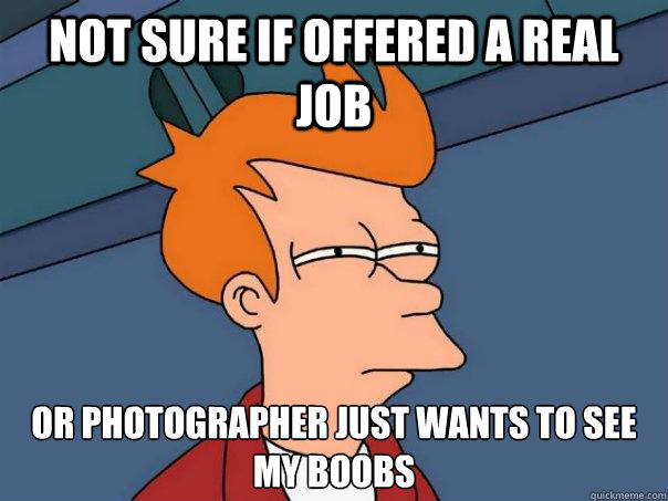 not sure if offered a real job or photographer just wants to see my boobs - not sure if offered a real job or photographer just wants to see my boobs  Futurama Fry