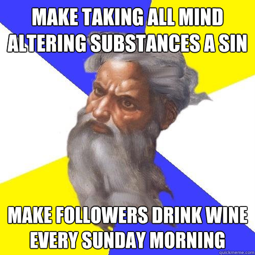 Make taking all mind altering substances a sin make followers drink wine every sunday morning  Advice God