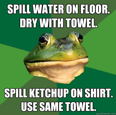 spill water on floor. dry with towel. Spill ketchup on shirt. use same towel.  Foul Bachelor Frog