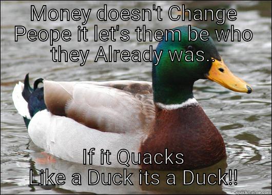 MONEY DOESN'T CHANGE PEOPE IT LET'S THEM BE WHO THEY ALREADY WAS.. IF IT QUACKS LIKE A DUCK ITS A DUCK!! Actual Advice Mallard