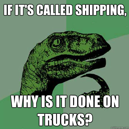 If it's called shipping, Why is it done on trucks? - If it's called shipping, Why is it done on trucks?  Philosoraptor