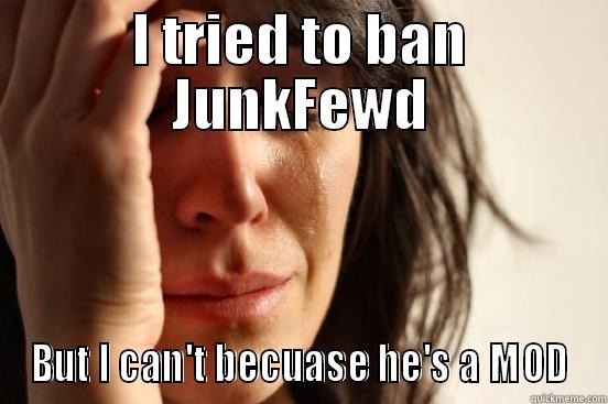 I TRIED TO BAN JUNKFEWD BUT I CAN'T BECUASE HE'S A MOD First World Problems