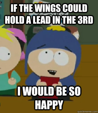If the wings could hold a lead in the 3rd I would be so happy  Craig - I would be so happy