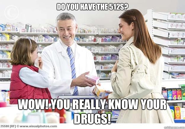 Do you have the 512s? WOW! You really know your drugs! - Do you have the 512s? WOW! You really know your drugs!  Smug Pharmacist