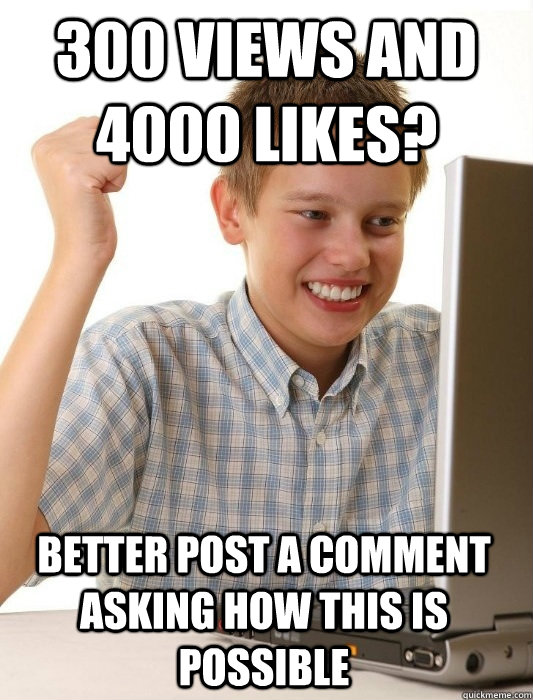 300 views and 4000 likes? better post a comment asking how this is possible  First Day on the Internet Kid