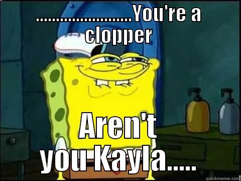 ........................YOU'RE A CLOPPER AREN'T YOU KAYLA..... Misc