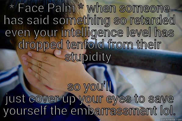 * FACE PALM * WHEN SOMEONE HAS SAID SOMETHING SO RETARDED EVEN YOUR INTELLIGENCE LEVEL HAS DROPPED TENFOLD FROM THEIR STUPIDITY  SO YOU'LL JUST COVER-UP YOUR EYES TO SAVE YOURSELF THE EMBARRASSMENT LOL. Confession kid