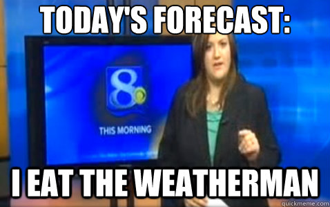 Today's forecast: I eat the weatherman - Today's forecast: I eat the weatherman  fatanchor