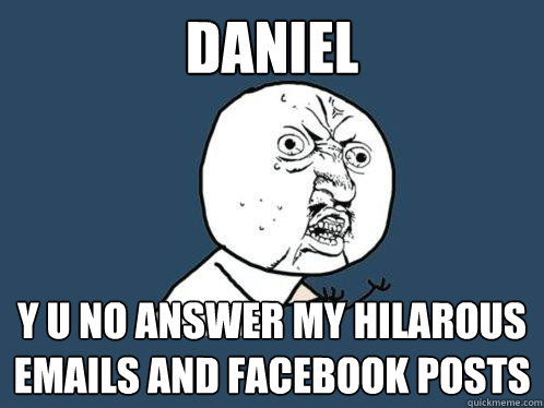 Daniel y u no answer my hilarous emails and facebook posts  Y U No