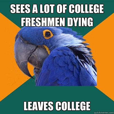 Sees a lot of College Freshmen dying leaves College  Paranoid Parrot