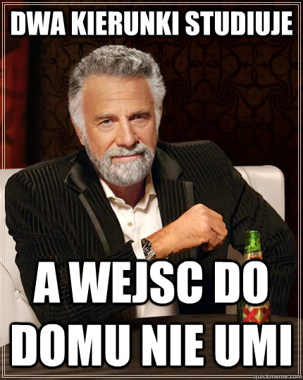 DWA KIERUNKI STUDIUJE A WEJSC DO DOMU NIE UMI - DWA KIERUNKI STUDIUJE A WEJSC DO DOMU NIE UMI  The Most Interesting Man In The World