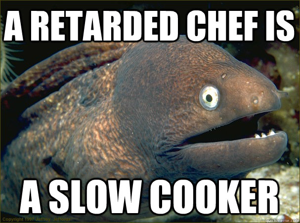 A retarded chef is a slow cooker - A retarded chef is a slow cooker  Bad Joke Eel